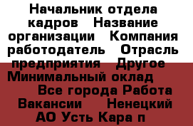 Начальник отдела кадров › Название организации ­ Компания-работодатель › Отрасль предприятия ­ Другое › Минимальный оклад ­ 27 000 - Все города Работа » Вакансии   . Ненецкий АО,Усть-Кара п.